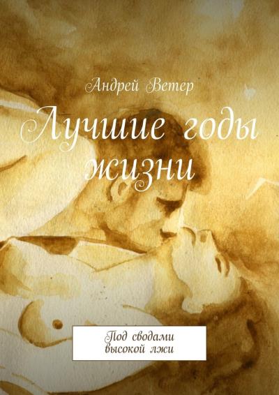 Книга Лучшие годы жизни. Под сводами высокой лжи (Андрей Ветер)